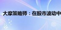大摩策略师：在股市波动中要采取防御措施