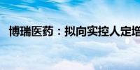 博瑞医药：拟向实控人定增募资不超5亿元