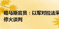 哈马斯官员：以军对拉法采取军事行动将危及停火谈判