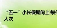 “五一”小长假期间上海机场客流量超170万人次