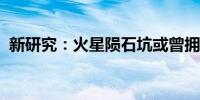 新研究：火星陨石坑或曾拥有类地宜居环境
