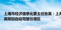 上海市经济信息化委主任张英：上海将加快建设全球领先的高级别自动驾驶引领区