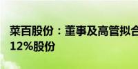 菜百股份：董事及高管拟合计减持公司不超0.12%股份