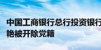 中国工商银行总行投资银行部原副总经理安丽艳被开除党籍