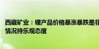 西藏矿业：锂产品价格暴涨暴跌是非理性的 对未来行业供需情况持乐观态度