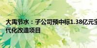 大禹节水：子公司预中标1.38亿元宝丰县龙兴寺水库灌区现代化改造项目