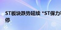 ST板块跌势延续 *ST保力等50余只成分股跌停