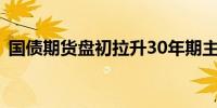 国债期货盘初拉升30年期主力合约涨0.30%