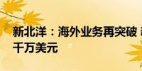 新北洋：海外业务再突破 新客户合作首单超千万美元