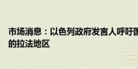 市场消息：以色列政府发言人呼吁国际组织撤离有军事行动的拉法地区