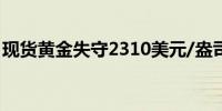 现货黄金失守2310美元/盎司日内跌幅0.59%