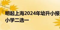 明起上海2024年幼升小报名公办小学或民办小学二选一