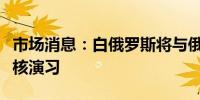 市场消息：白俄罗斯将与俄罗斯一起举行战术核演习