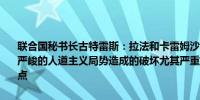 联合国秘书长古特雷斯：拉法和卡雷姆沙洛姆过境点的关闭对已经十分严峻的人道主义局势造成的破坏尤其严重要求立即重新开放这两个过境点