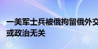 一美军士兵被俄拘留俄外交部门称与间谍活动或政治无关