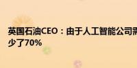 英国石油CEO：由于人工智能公司需要的第三方编码人员减少了70%