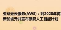 亚马逊云服务(AWS)：到2028年将在新加坡增加投资120亿新加坡元并宣布旗舰人工智能计划