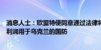 消息人士：欧盟特使同意通过法律将俄罗斯冻结资产产生的利润用于乌克兰的国防