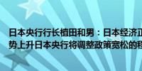 日本央行行长植田和男：日本经济正在温和复苏如果物价趋势上升日本央行将调整政策宽松的程度