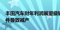 丰田汽车财年利润展望疲软 此前安全丑闻事件导致减产