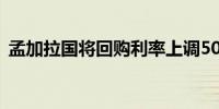 孟加拉国将回购利率上调50个基点至8.50%