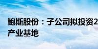 鲍斯股份：子公司拟投资2亿元建设流体机械产业基地