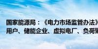 国家能源局：《电力市场监管办法》增加对售电企业、电力用户、储能企业、虚拟电厂、负荷聚合商的监管内容