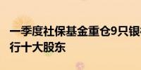 一季度社保基金重仓9只银行股 两险企跻身银行十大股东