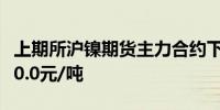 上期所沪镍期货主力合约下跌3.08%报140830.0元/吨