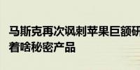 马斯克再次讽刺苹果巨额研发支出：没准儿藏着啥秘密产品