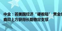 中金：若美国经济“硬着陆” 黄金价格或能够在2000美元/盎司上方获得长期稳定支撑