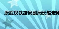原武汉铁路局副局长赵宏刚接受审查调查 