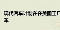 现代汽车计划在在美国工厂增加生产混合动力车