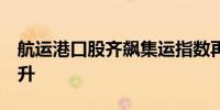 航运港口股齐飙集运指数再创新高+BDI六连升