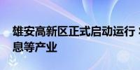 雄安高新区正式启动运行 将加快布局空天信息等产业