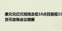 美元兑日元短线走低10点目前报155.46稍早日本央行发布货币政策会议摘要