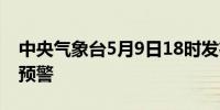 中央气象台5月9日18时发布强对流天气蓝色预警