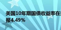 美国10年期国债收益率在拍卖后小幅上升现报4.49%