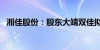 湘佳股份：股东大靖双佳拟减持不超过3%