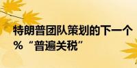 特朗普团队策划的下一个“猛料”：征收10%“普遍关税”