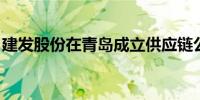 建发股份在青岛成立供应链公司 注册资本1亿
