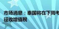 市场消息：泰国将在下周考虑对廉价进口商品征收增值税