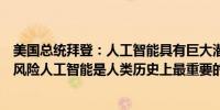 美国总统拜登：人工智能具有巨大潜力但也存在巨大的下行风险人工智能是人类历史上最重要的科技发展