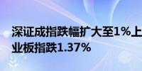 深证成指跌幅扩大至1%上证指数跌0.38%创业板指跌1.37%