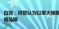 白宫：拜登认为以军大规模进攻拉法无法击败哈马斯