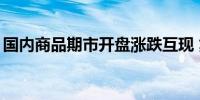 国内商品期市开盘涨跌互现 集运欧线涨超5%