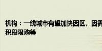 机构：一线城市有望加快因区、因需施策节奏 包括放开大面积段限购等