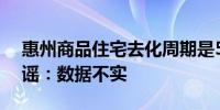 惠州商品住宅去化周期是57.9个月？官方辟谣：数据不实