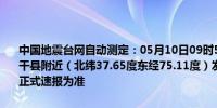 中国地震台网自动测定：05月10日09时52分在新疆喀什地区塔什库尔干县附近（北纬37.65度东经75.11度）发生4.1级左右地震最终结果以正式速报为准