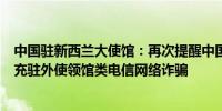 中国驻新西兰大使馆：再次提醒中国公民谨防涉及租房和冒充驻外使领馆类电信网络诈骗